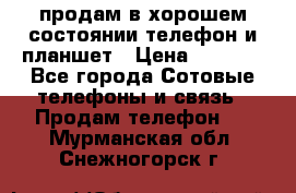 продам в хорошем состоянии телефон и планшет › Цена ­ 5 000 - Все города Сотовые телефоны и связь » Продам телефон   . Мурманская обл.,Снежногорск г.